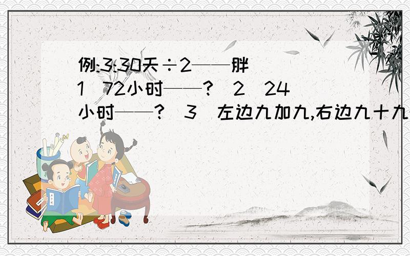 例:3:30天÷2——胖 （1）72小时——?（2）24小时——?（3）左边九加九,右边九十九——柏 （4）99+1——?（5）2×5+2×5÷2×4——?让我实在崩溃无语.