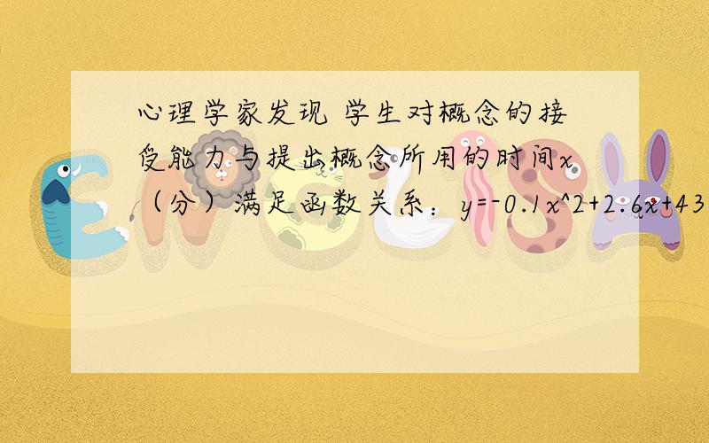 心理学家发现 学生对概念的接受能力与提出概念所用的时间x（分）满足函数关系：y=-0.1x^2+2.6x+43(0≤x≤30）y值越大 表示接受能力越强（1）x（分）在什么范围内学生接受能力逐步增强?x在什