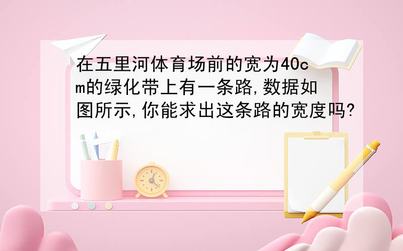 在五里河体育场前的宽为40cm的绿化带上有一条路,数据如图所示,你能求出这条路的宽度吗?