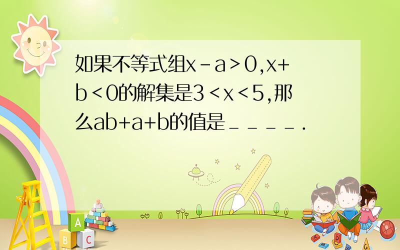 如果不等式组x-a＞0,x+b＜0的解集是3＜x＜5,那么ab+a+b的值是＿＿＿＿．