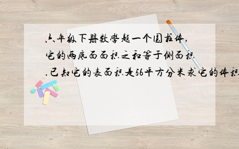 六年级下册数学题一个圆柱体,它的两底面面积之和等于侧面积.已知它的表面积是56平方分米求它的体积.