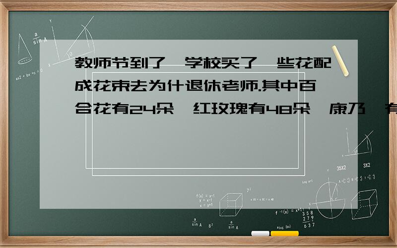 教师节到了,学校买了一些花配成花束去为什退休老师.其中百合花有24朵,红玫瑰有48朵,康乃馨有60朵,要使束花里有同样多的百合、玫瑰、康乃馨,这些花最少可以配成多少束?