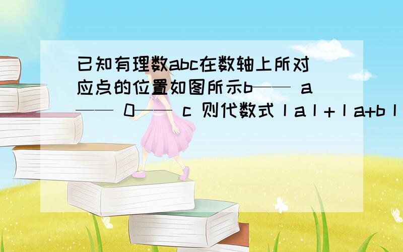 已知有理数abc在数轴上所对应点的位置如图所示b—— a—— 0—— c 则代数式丨a丨+丨a+b丨+丨c-a丨-丨b-c丨=?PS：比WC还急