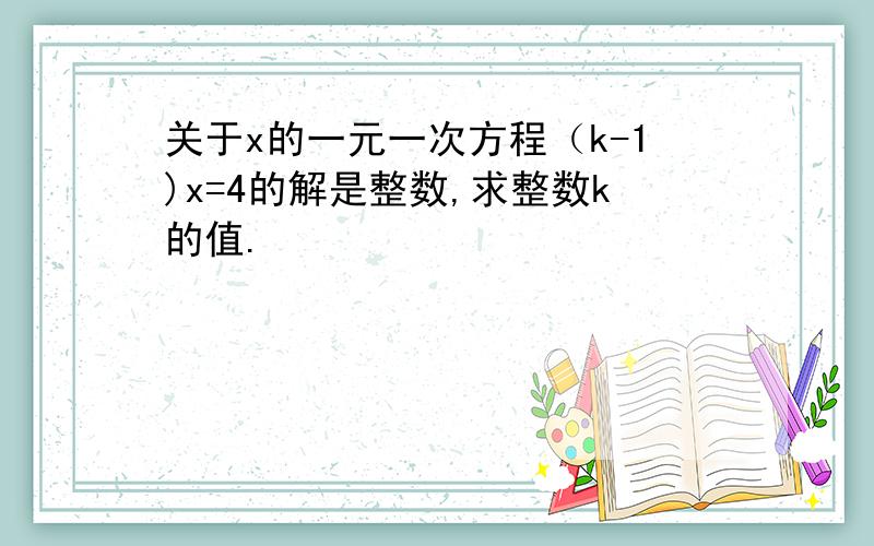 关于x的一元一次方程（k-1)x=4的解是整数,求整数k的值.