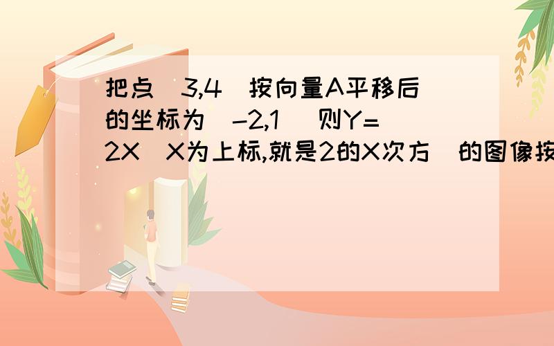 把点(3,4)按向量A平移后的坐标为(-2,1) 则Y=2X(X为上标,就是2的X次方)的图像按向量A平移后的图像的函数表达式是什么?