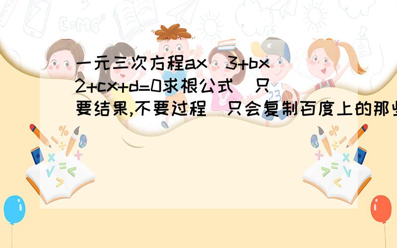 一元三次方程ax^3+bx^2+cx+d=0求根公式（只要结果,不要过程）只会复制百度上的那些过程别来答,那些看着很烦啊,不要那么一大堆过程,要像一元二次方程一样的公式,可以带入直接求的那种.像ax^