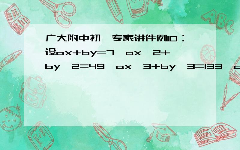 广大附中初一专家讲件例10：设ax+by=7,ax^2+by^2=49,ax^3+by^3=133,ax^4+by^4=406试求：1995(x+y)+6xy-(17/2)(a+b)的值