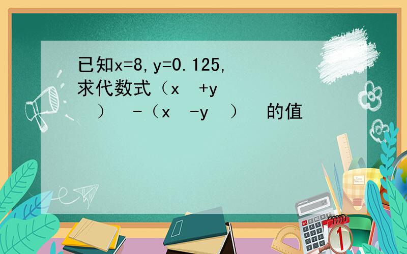 已知x=8,y=0.125,求代数式（x³+y³）²-（x³-y³）²的值