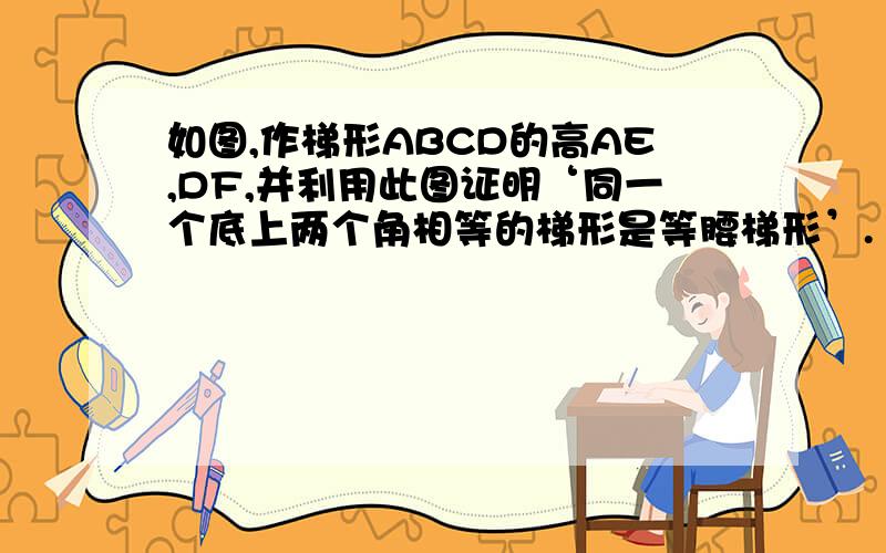 如图,作梯形ABCD的高AE,DF,并利用此图证明‘同一个底上两个角相等的梯形是等腰梯形’.