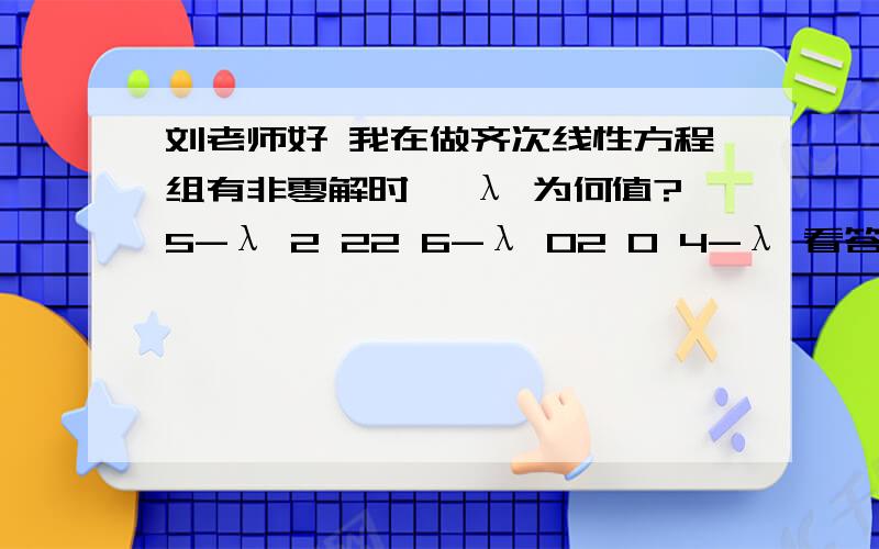 刘老师好 我在做齐次线性方程组有非零解时 ,λ 为何值?5-λ 2 22 6-λ 02 0 4-λ 看答案里直接就出来 -(λ -2)(λ -5)(λ -8) 不知道是怎么出来的 .感觉化不出0