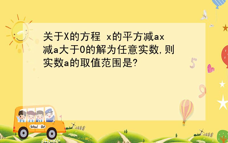 关于X的方程 x的平方减ax减a大于0的解为任意实数,则实数a的取值范围是?