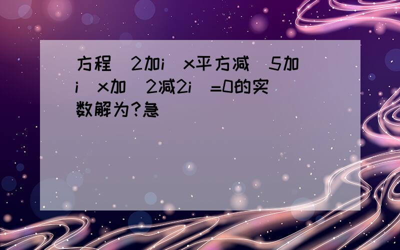 方程(2加i)x平方减(5加i)x加(2减2i)=0的实数解为?急