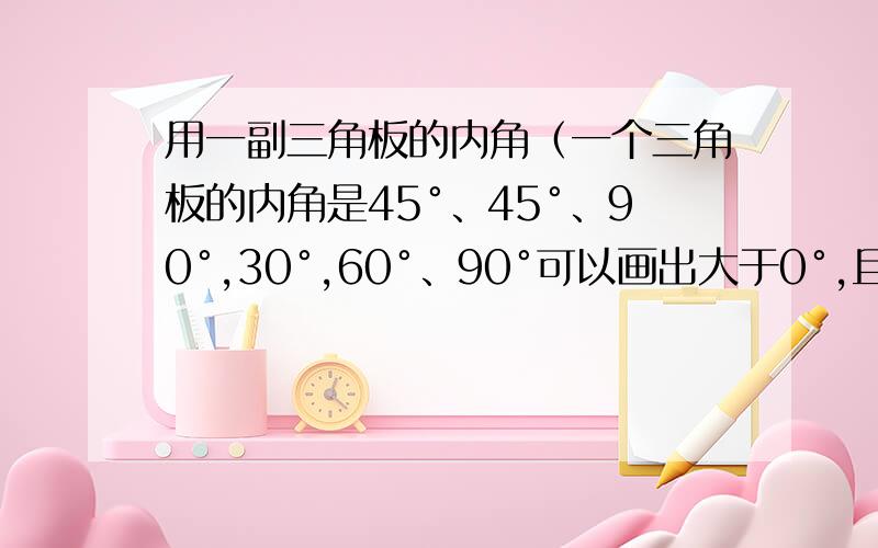 用一副三角板的内角（一个三角板的内角是45°、45°、90°,30°,60°、90°可以画出大于0°,且小于160°的不同度数的角共有（）8 9 11 10