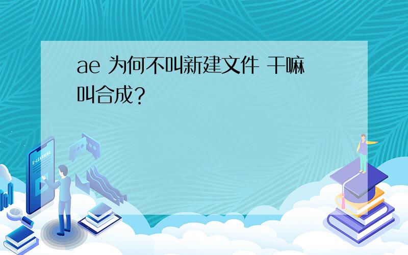 ae 为何不叫新建文件 干嘛叫合成？