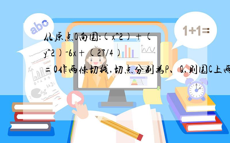 从原点O向圆：(x^2)+(y^2)-6x+(27/4)=0作两条切线,切点分别为P、Q,则圆C上两切点P、Q间的劣弧长为（）A.2π/3 B.π C.3π/2 D.4π/3