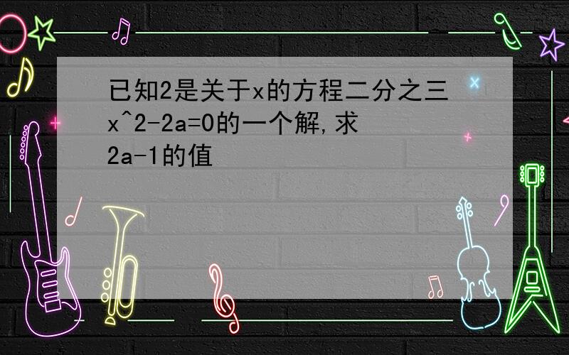 已知2是关于x的方程二分之三x^2-2a=0的一个解,求2a-1的值