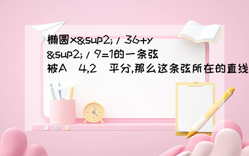 椭圆x²/36+y²/9=1的一条弦被A(4,2)平分,那么这条弦所在的直线方程为什么.