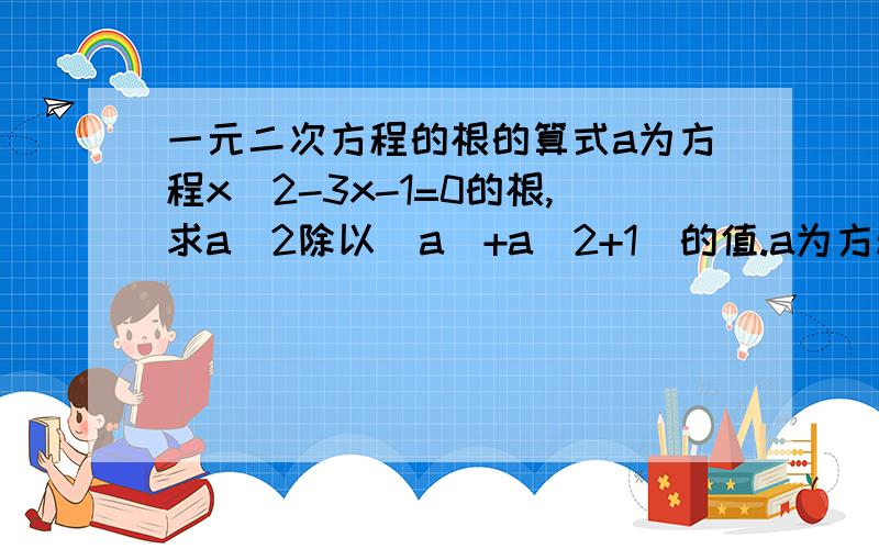 一元二次方程的根的算式a为方程x^2-3x-1=0的根,求a^2除以(a^+a^2+1)的值.a为方程x^2-3x-1=0的根,求a^2除以(a^4+a^2+1)的值.