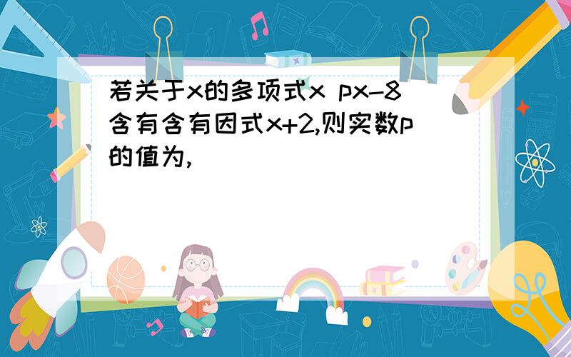 若关于x的多项式x px-8含有含有因式x+2,则实数p的值为,