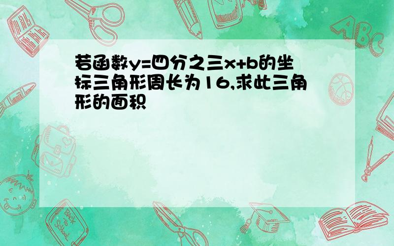 若函数y=四分之三x+b的坐标三角形周长为16,求此三角形的面积