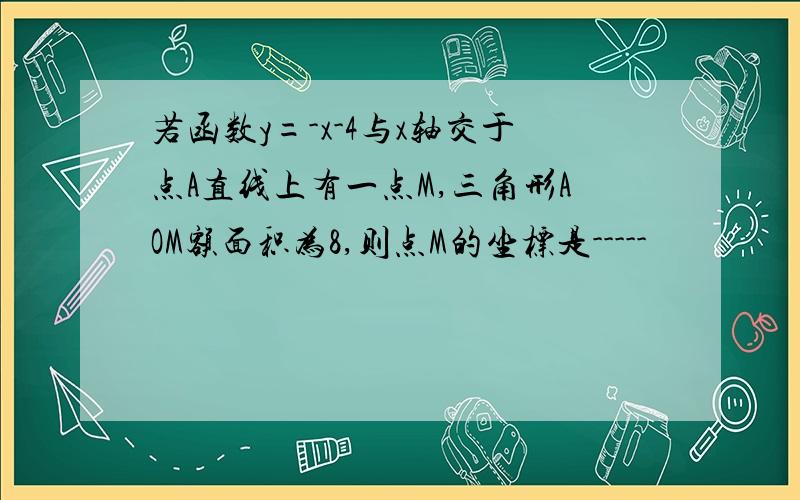 若函数y=-x-4与x轴交于点A直线上有一点M,三角形AOM额面积为8,则点M的坐标是-----