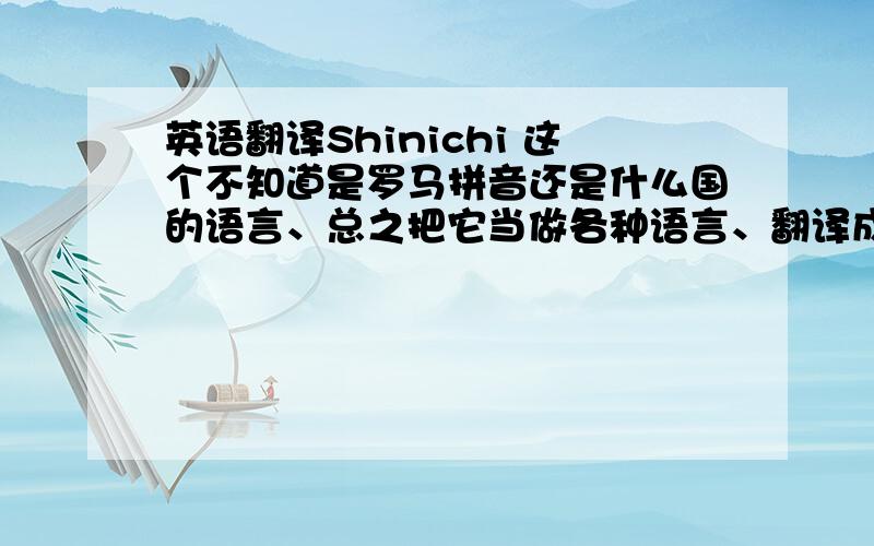 英语翻译Shinichi 这个不知道是罗马拼音还是什么国的语言、总之把它当做各种语言、翻译成中文、哪个有什么实在意义就说哪个吧、或者全部弄上来也可以