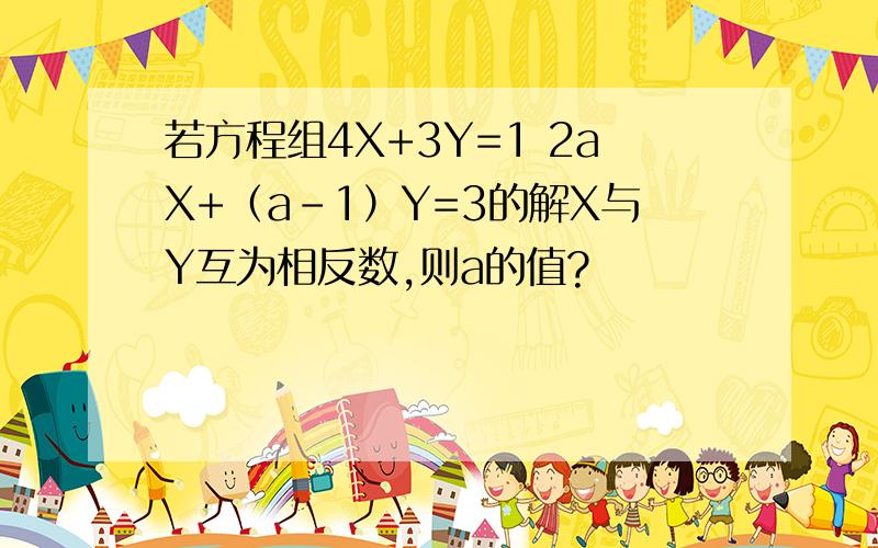 若方程组4X+3Y=1 2aX+（a-1）Y=3的解X与Y互为相反数,则a的值?