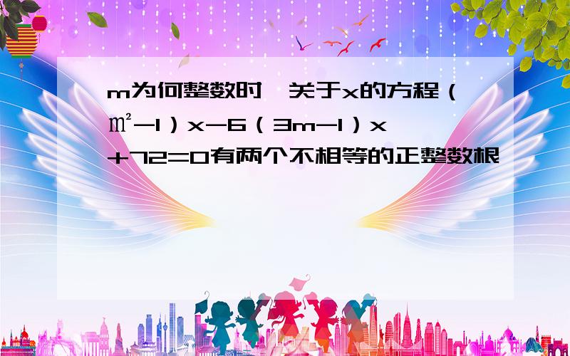 m为何整数时,关于x的方程（㎡-1）x-6（3m-1）x+72=0有两个不相等的正整数根