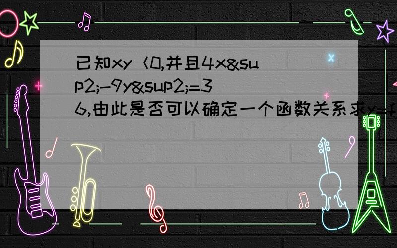 已知xy＜0,并且4x²-9y²=36,由此是否可以确定一个函数关系求y=f（x）?如果能,求出其解析式.定义域.值域.如果不能,请说明理由