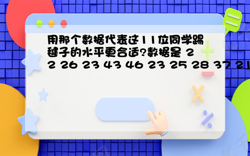 用那个数据代表这11位同学踢毽子的水平更合适?数据是 22 26 23 43 46 23 25 28 37 21 25