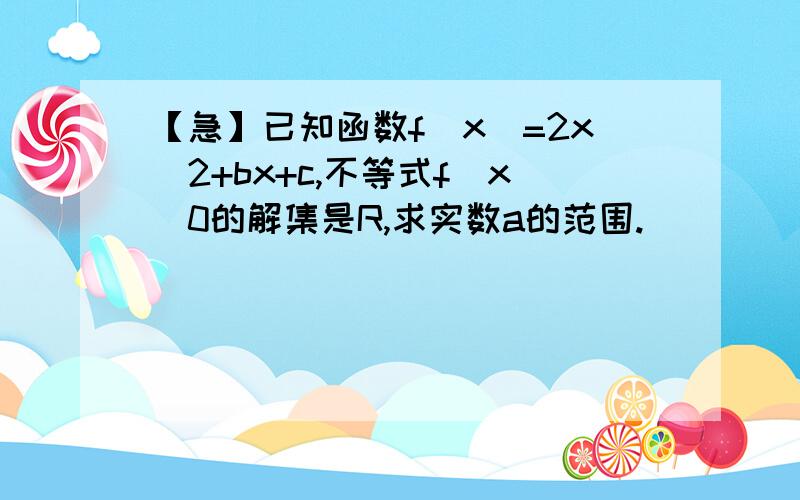 【急】已知函数f(x)=2x^2+bx+c,不等式f(x)0的解集是R,求实数a的范围.