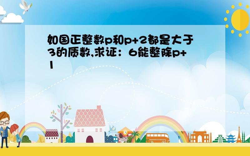 如国正整数p和p+2都是大于3的质数,求证：6能整除p+1