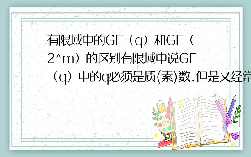 有限域中的GF（q）和GF（2^m）的区别有限域中说GF（q）中的q必须是质(素)数.但是又经常看到GF（2^m）的存在,他们的区别到底是什么啊?