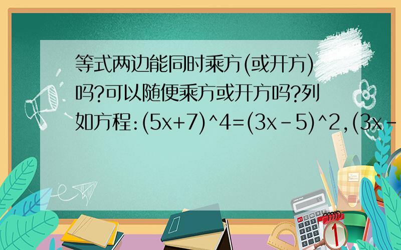 等式两边能同时乘方(或开方)吗?可以随便乘方或开方吗?列如方程:(5x+7)^4=(3x-5)^2,(3x-8)^2=(2x+3)^2,(8x-2)^6=(5x+2)^2