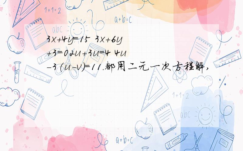 3x+4y=15 3x+6y+3=02u+3u=4 4u-3(u-v)=11.都用二元一次方程解,