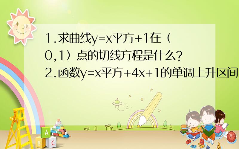 1.求曲线y=x平方+1在（0,1）点的切线方程是什么?2.函数y=x平方+4x+1的单调上升区间