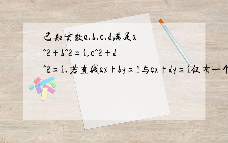 已知实数a,b,c,d满足a^2+b^2=1,c^2+d^2=1,若直线ax+by=1与cx+dy=1仅有一个交点.求证：|ac + bd| < 1