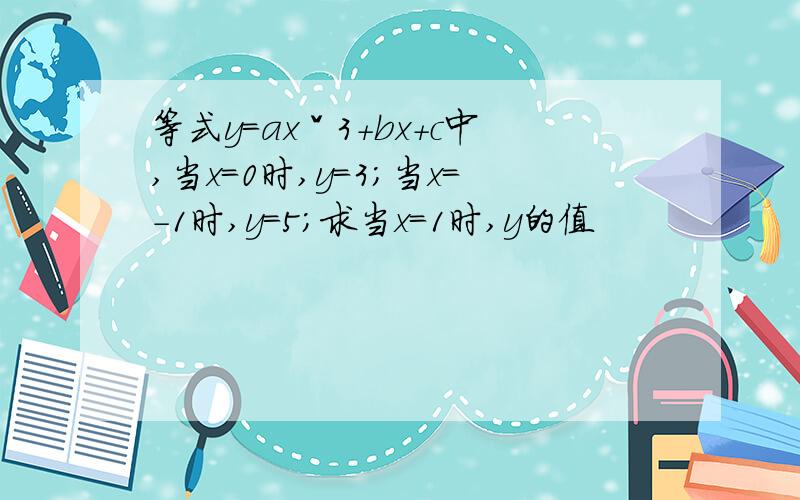 等式y=axˇ3+bx+c中,当x=0时,y=3；当x=-1时,y=5；求当x=1时,y的值