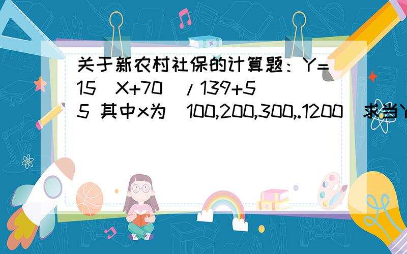 关于新农村社保的计算题：Y=15(X+70)/139+55 其中x为（100,200,300,.1200）求当Y/x为最大值是 X,Y的值这道题是绵阳新农村社保的计算题,高中的数学全换给老师了江湖救急