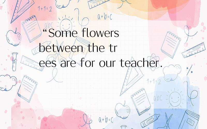 “Some flowers between the trees are for our teacher.