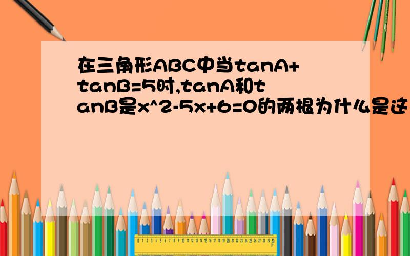 在三角形ABC中当tanA+tanB=5时,tanA和tanB是x^2-5x+6=0的两根为什么是这个方程的根？