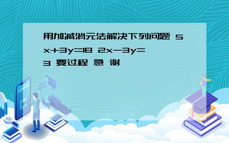 用加减消元法解决下列问题 5x+3y=18 2x-3y=3 要过程 急 谢