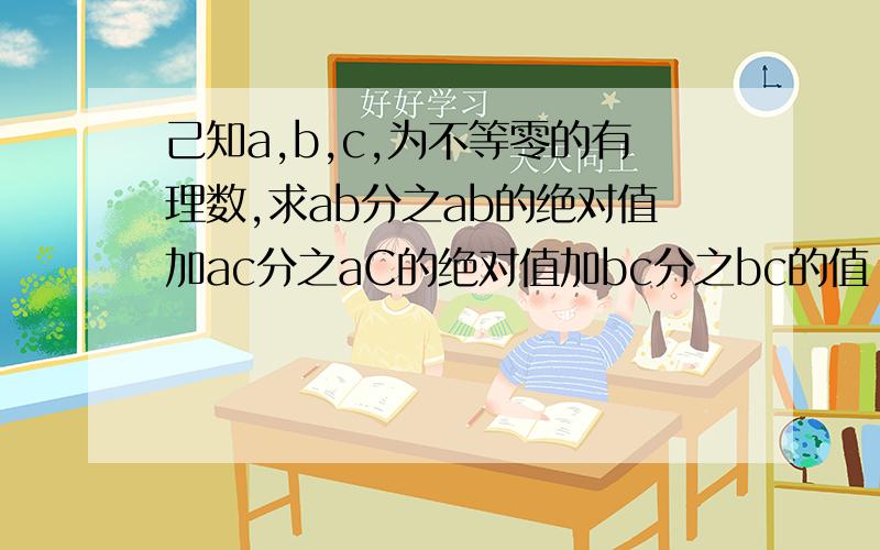 己知a,b,c,为不等零的有理数,求ab分之ab的绝对值加ac分之aC的绝对值加bc分之bc的值