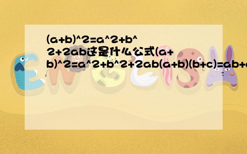 (a+b)^2=a^2+b^2+2ab这是什么公式(a+b)^2=a^2+b^2+2ab(a+b)(b+c)=ab+ac+bc+c^2这两个是什么公式   类似这样的还有什么公式    我初中上课没听  把类似这样的公式都教教我吧