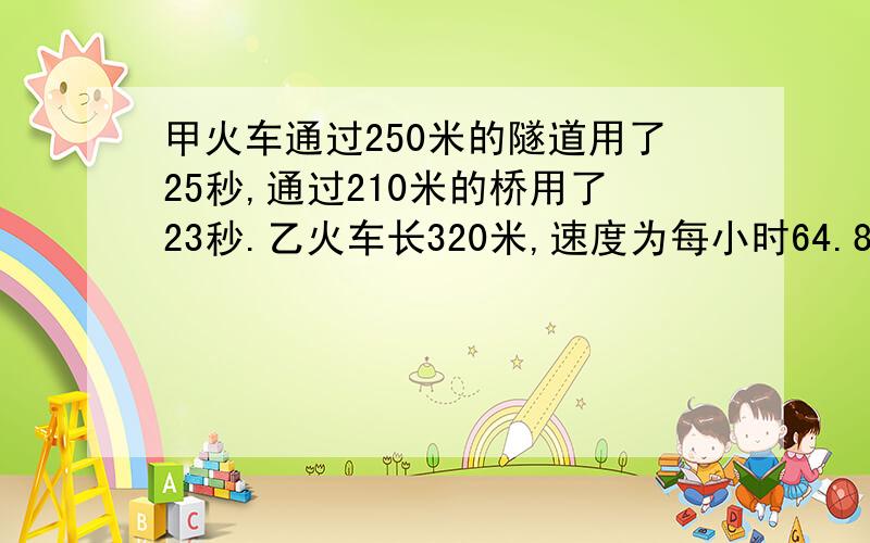 甲火车通过250米的隧道用了25秒,通过210米的桥用了23秒.乙火车长320米,速度为每小时64.8千米.2列火车从车头相遇到车尾相离需要多少秒?