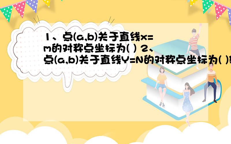 1、点(a,b)关于直线x=m的对称点坐标为( ) 2、点(a,b)关于直线Y=N的对称点坐标为( )貌似没有学过,已经知道答案：1.（2m-a，b）2.（a，2n-b） 所以不要光回答答案，俺要的是过程