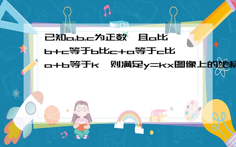 已知a.b.c为正数,且a比b+c等于b比c+a等于c比a+b等于k,则满足y=kx图像上的坐标 A(1,1/2) B(1,2) C(1,-1/2) D(1,-1)