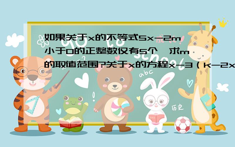 如果关于x的不等式5x-2m小于0的正整数仅有5个,求m的取值范围?关于x的方程x-3（k-2x）=x-1有正整数解,求k的取值范围.两道题,先答答对者给分（要详细过程）