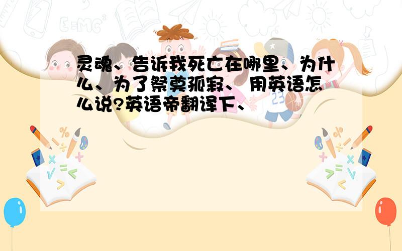 灵魂、告诉我死亡在哪里、为什么、为了祭奠孤寂、 用英语怎么说?英语帝翻译下、