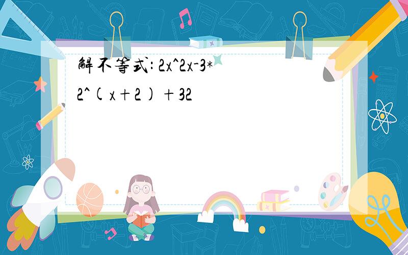 解不等式: 2x^2x-3*2^(x+2)+32